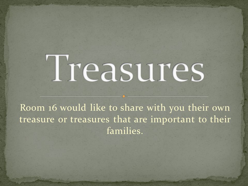 Room 16 would like to share with you their own treasure or treasures that are important to their families.
