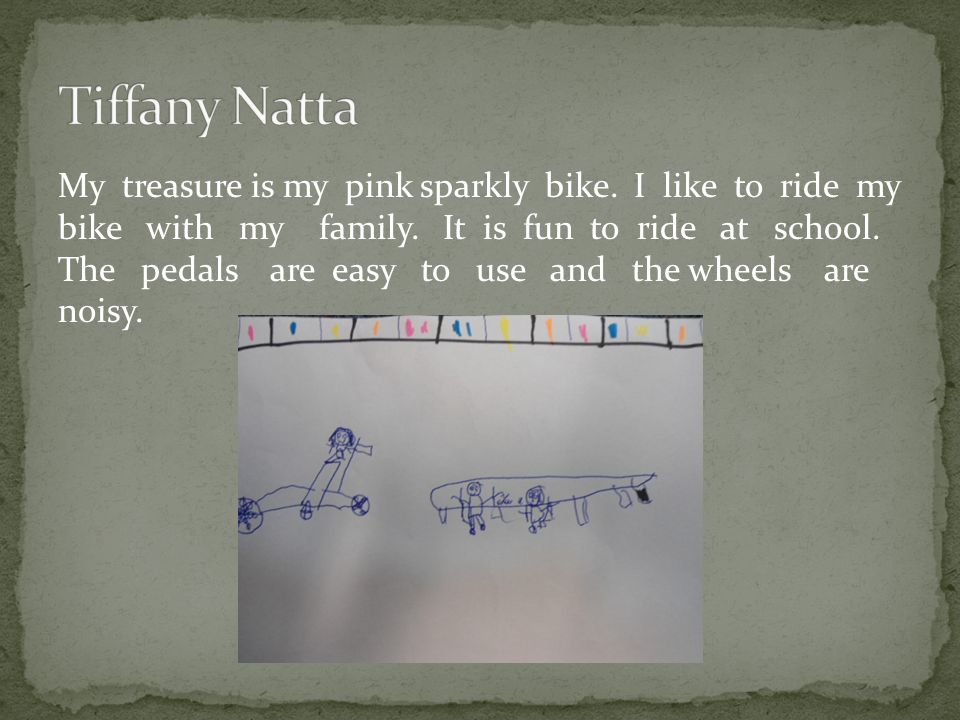 My treasure is my pink sparkly bike. I like to ride my bike with my family.