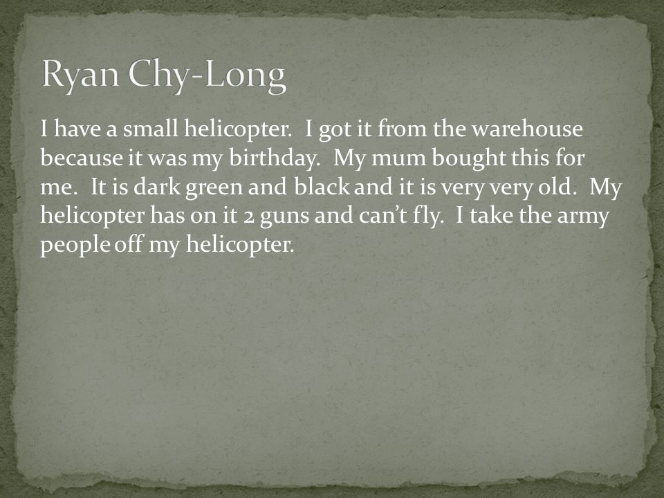 I have a small helicopter. I got it from the warehouse because it was my birthday.
