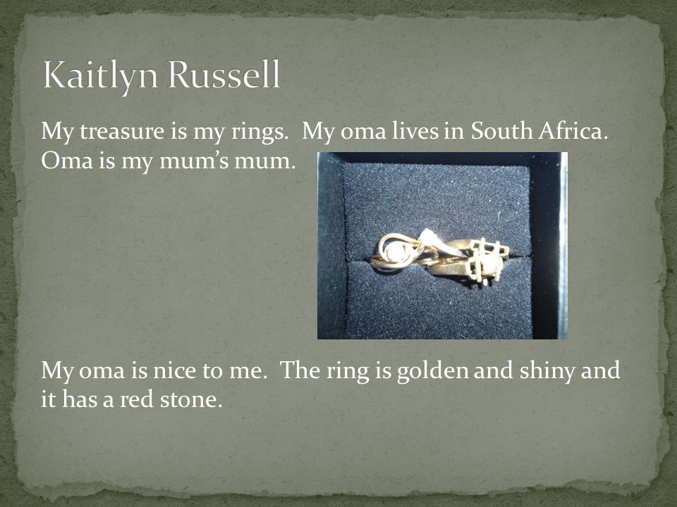 My treasure is my rings. My oma lives in South Africa.