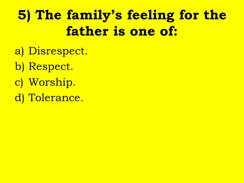 5) The family’s feeling for the father is one of: a)Disrespect. b)Respect. c)Worship. d)Tolerance.