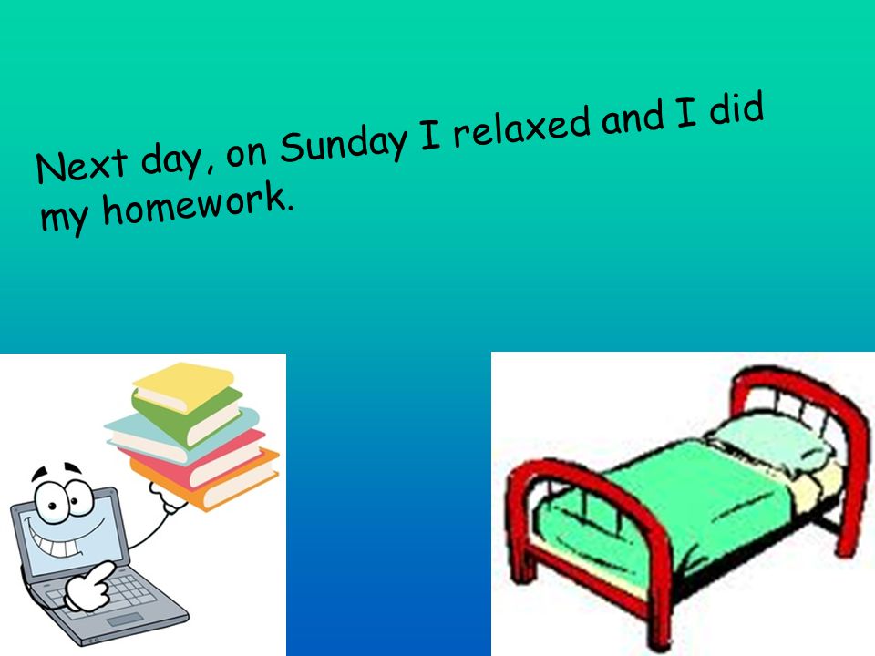 Next day, on Sunday I relaxed and I did my homework.