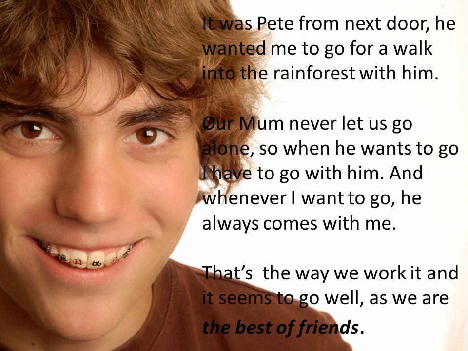 It was Pete from next door, he wanted me to go for a walk into the rainforest with him.