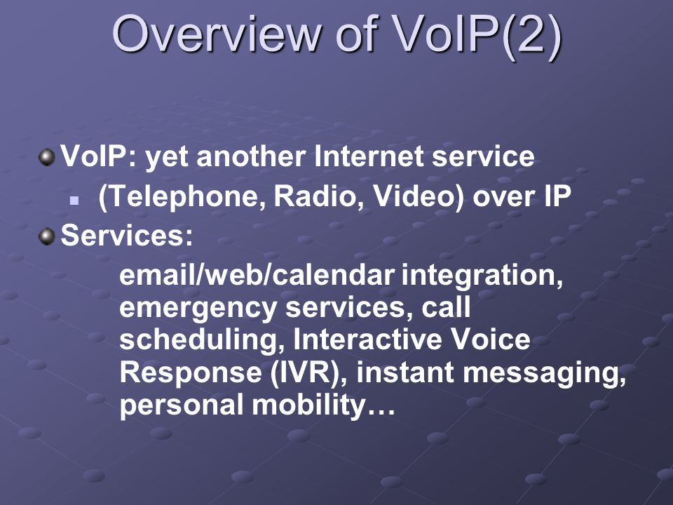 Overview of VoIP(2) VoIP: yet another Internet service (Telephone, Radio, Video) over IP Services:  /web/calendar integration, emergency services, call scheduling, Interactive Voice Response (IVR), instant messaging, personal mobility…