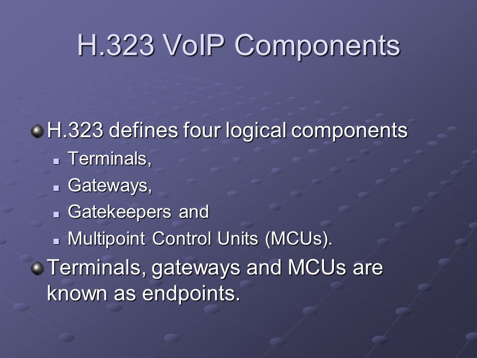 H.323 VoIP Components H.323 defines four logical components Terminals, Terminals, Gateways, Gateways, Gatekeepers and Gatekeepers and Multipoint Control Units (MCUs).