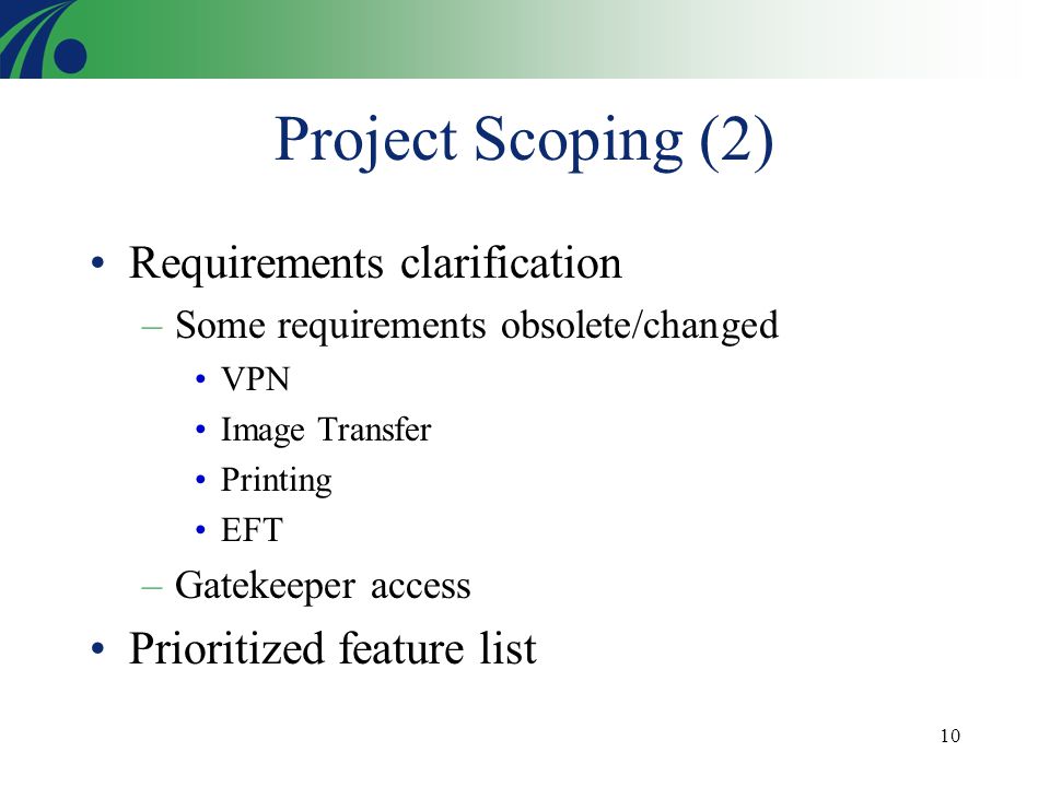 10 Project Scoping (2) Requirements clarification –Some requirements obsolete/changed VPN Image Transfer Printing EFT –Gatekeeper access Prioritized feature list