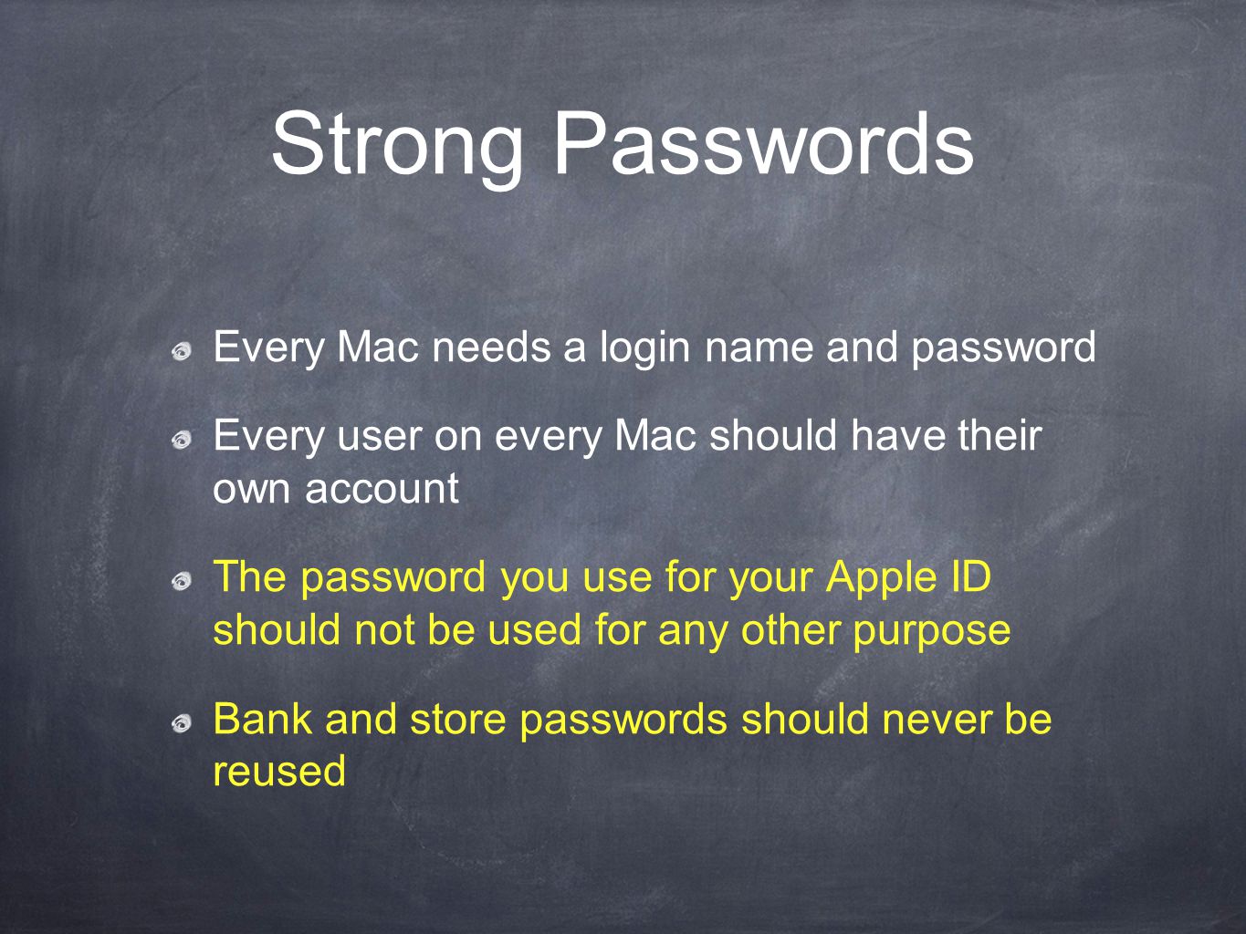 Strong Passwords Every Mac needs a login name and password Every user on every Mac should have their own account The password you use for your Apple ID should not be used for any other purpose Bank and store passwords should never be reused