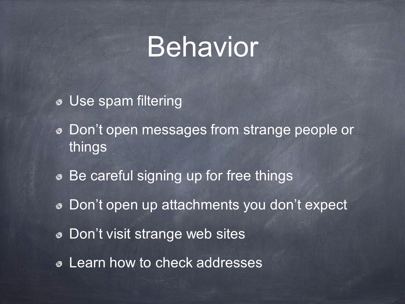 Behavior Use spam filtering Don’t open messages from strange people or things Be careful signing up for free things Don’t open up attachments you don’t expect Don’t visit strange web sites Learn how to check addresses