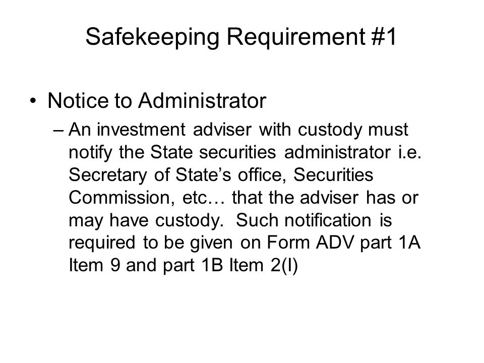 Safekeeping Requirement #1 Notice to Administrator –An investment adviser with custody must notify the State securities administrator i.e.
