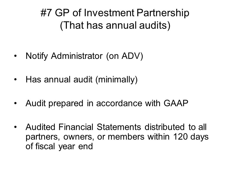 #7 GP of Investment Partnership (That has annual audits) Notify Administrator (on ADV) Has annual audit (minimally) Audit prepared in accordance with GAAP Audited Financial Statements distributed to all partners, owners, or members within 120 days of fiscal year end