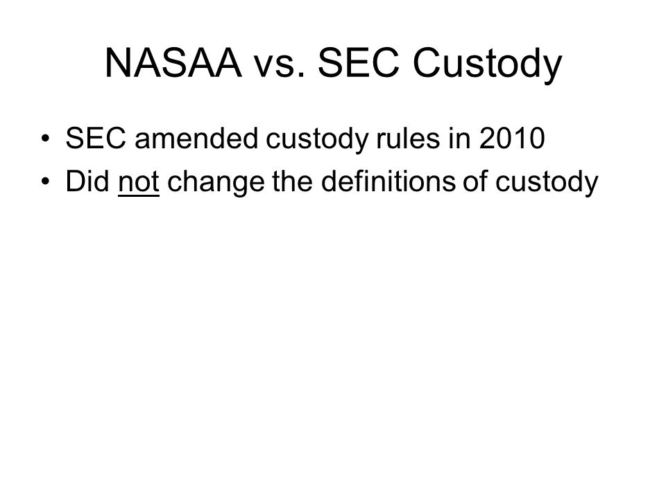 NASAA vs. SEC Custody SEC amended custody rules in 2010 Did not change the definitions of custody