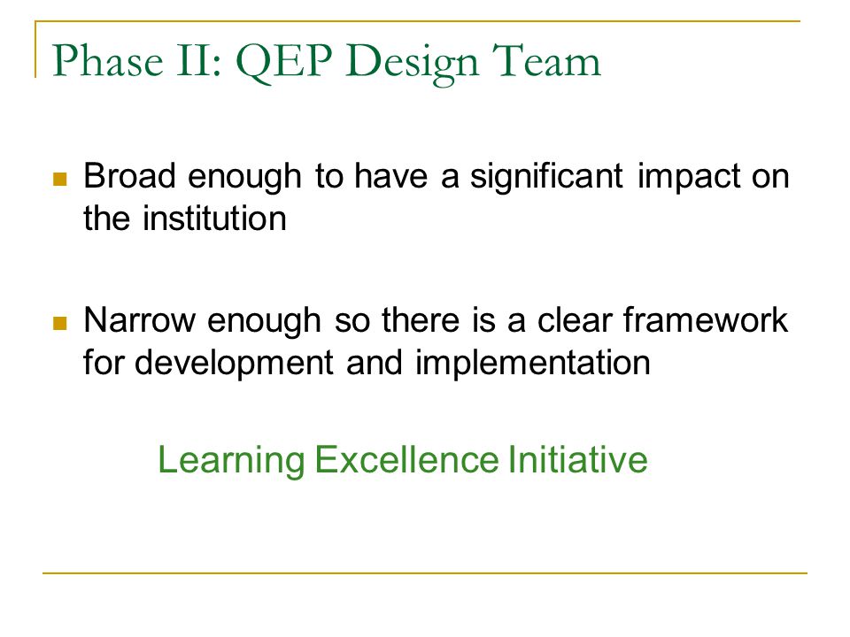 Phase II: QEP Design Team Broad enough to have a significant impact on the institution Narrow enough so there is a clear framework for development and implementation Learning Excellence Initiative