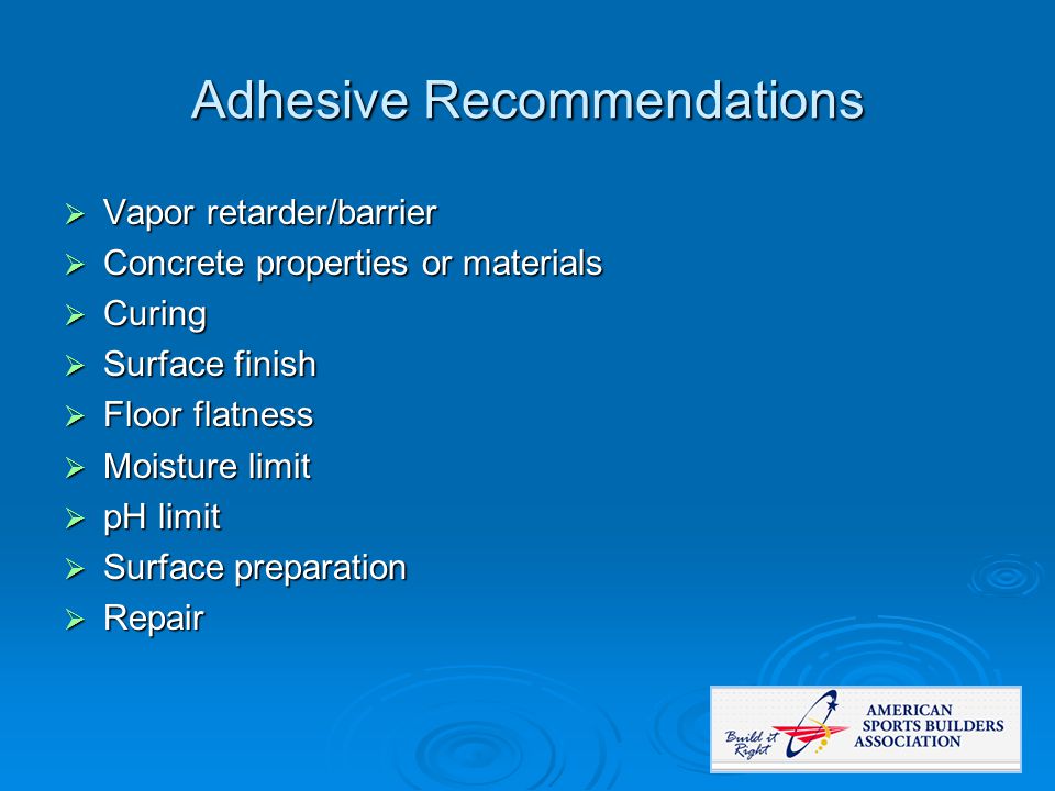 Adhesive Recommendations  Vapor retarder/barrier  Concrete properties or materials  Curing  Surface finish  Floor flatness  Moisture limit  pH limit  Surface preparation  Repair