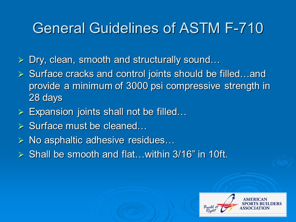 General Guidelines of ASTM F-710  Dry, clean, smooth and structurally sound…  Surface cracks and control joints should be filled…and provide a minimum of 3000 psi compressive strength in 28 days  Expansion joints shall not be filled…  Surface must be cleaned…  No asphaltic adhesive residues…  Shall be smooth and flat…within 3/16 in 10ft.
