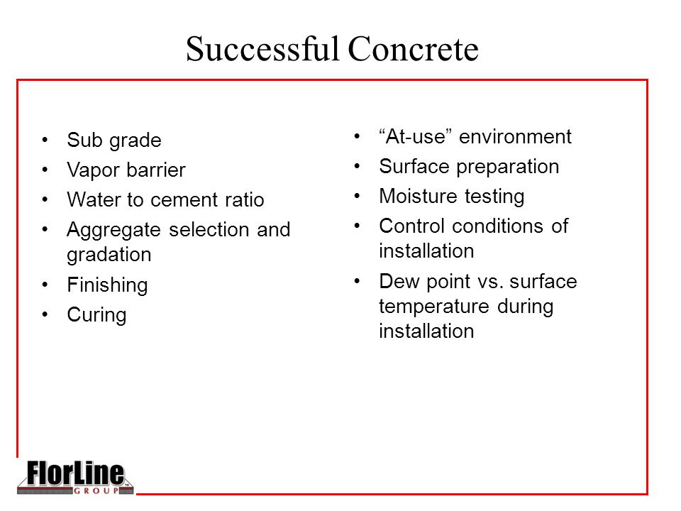 Successful Concrete Sub grade Vapor barrier Water to cement ratio Aggregate selection and gradation Finishing Curing At-use environment Surface preparation Moisture testing Control conditions of installation Dew point vs.