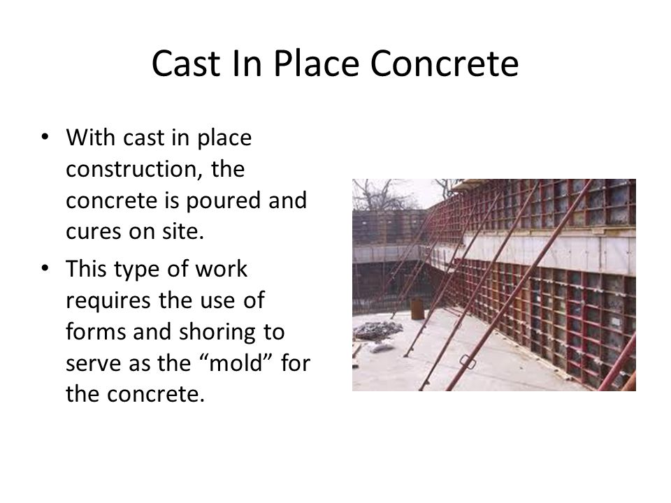 Cast In Place Concrete With cast in place construction, the concrete is poured and cures on site.
