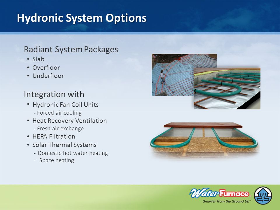 Radiant System Packages Slab Overfloor Underfloor Integration with Hydronic Fan Coil Units - Forced air cooling Heat Recovery Ventilation - Fresh air exchange HEPA Filtration Solar Thermal Systems -Domestic hot water heating - Space heating Hydronic System Options