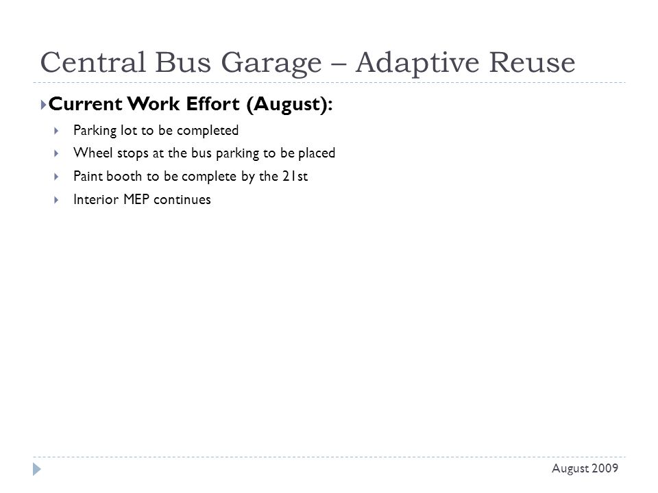 Central Bus Garage – Adaptive Reuse  Current Work Effort (August):  Parking lot to be completed  Wheel stops at the bus parking to be placed  Paint booth to be complete by the 21st  Interior MEP continues August 2009