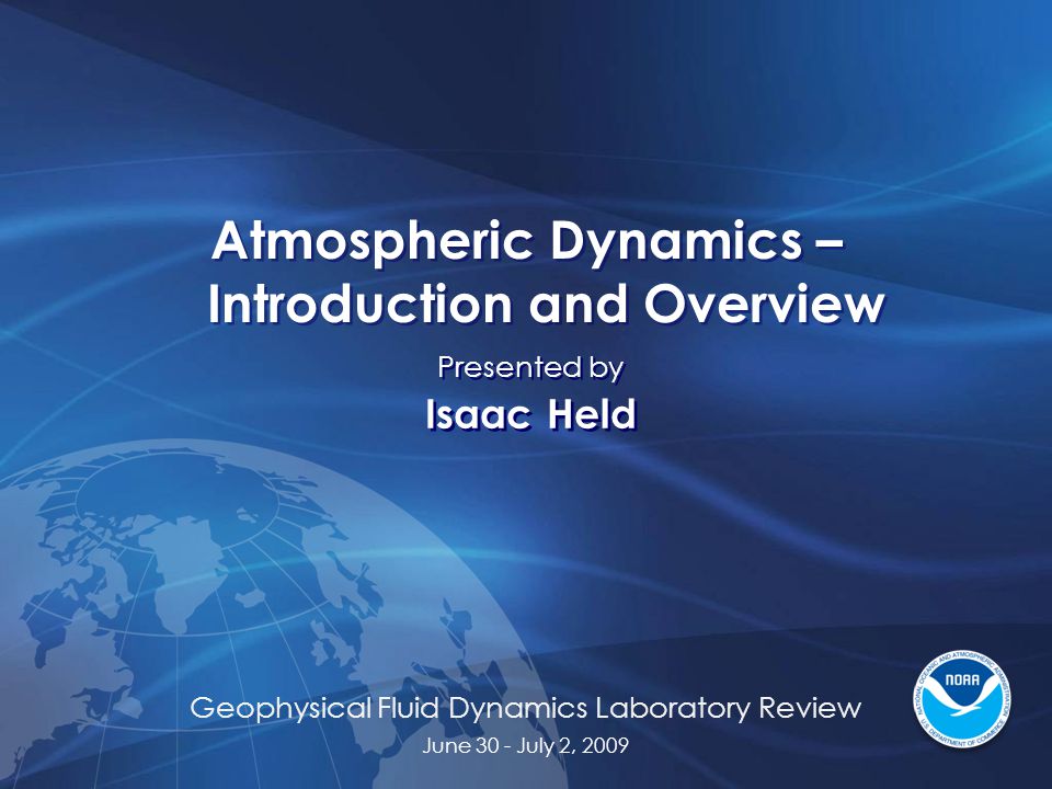 Geophysical Fluid Dynamics Laboratory Review June 30 - July 2, 2009 Atmospheric Dynamics – Introduction and Overview Presented by Isaac Held Presented by Isaac Held