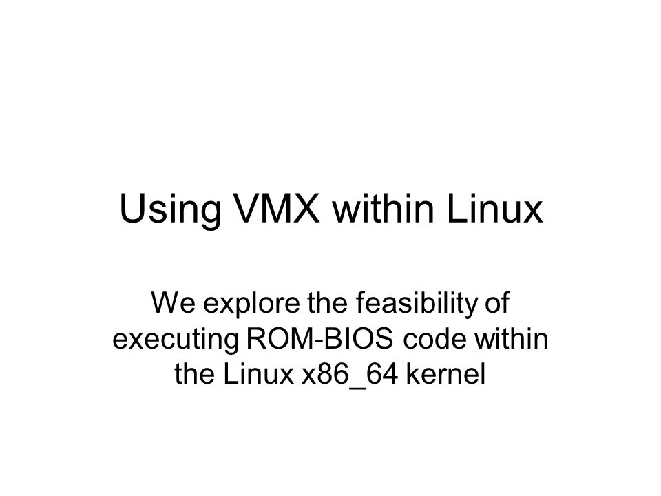 Using VMX within Linux We explore the feasibility of executing ROM-BIOS code within the Linux x86_64 kernel