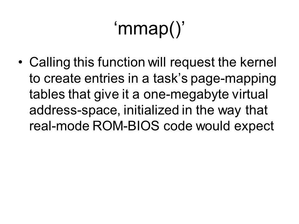 ‘mmap()’ Calling this function will request the kernel to create entries in a task’s page-mapping tables that give it a one-megabyte virtual address-space, initialized in the way that real-mode ROM-BIOS code would expect