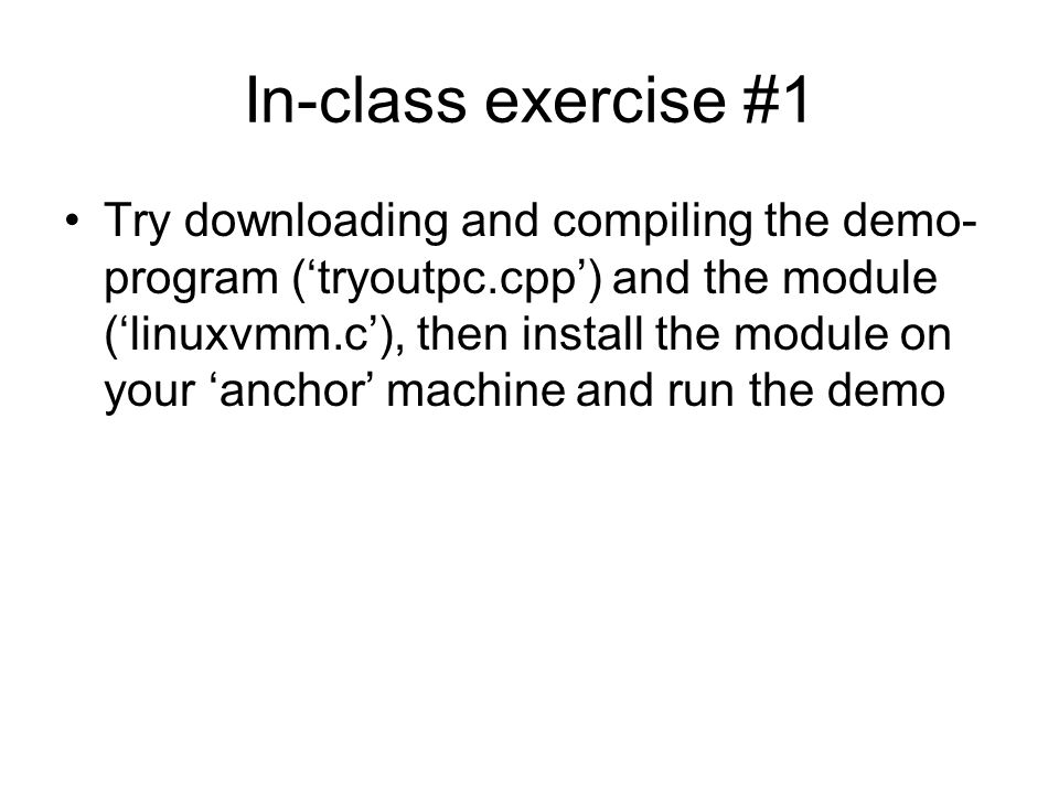 In-class exercise #1 Try downloading and compiling the demo- program (‘tryoutpc.cpp’) and the module (‘linuxvmm.c’), then install the module on your ‘anchor’ machine and run the demo