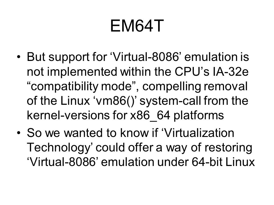 EM64T But support for ‘Virtual-8086’ emulation is not implemented within the CPU’s IA-32e compatibility mode , compelling removal of the Linux ‘vm86()’ system-call from the kernel-versions for x86_64 platforms So we wanted to know if ‘Virtualization Technology’ could offer a way of restoring ‘Virtual-8086’ emulation under 64-bit Linux