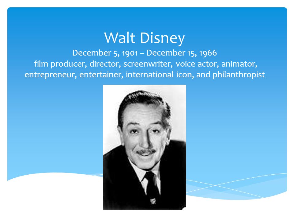 Walt Disney December 5, 1901 – December 15, 1966 film producer, director, screenwriter, voice actor, animator, entrepreneur, entertainer, international icon, and philanthropist