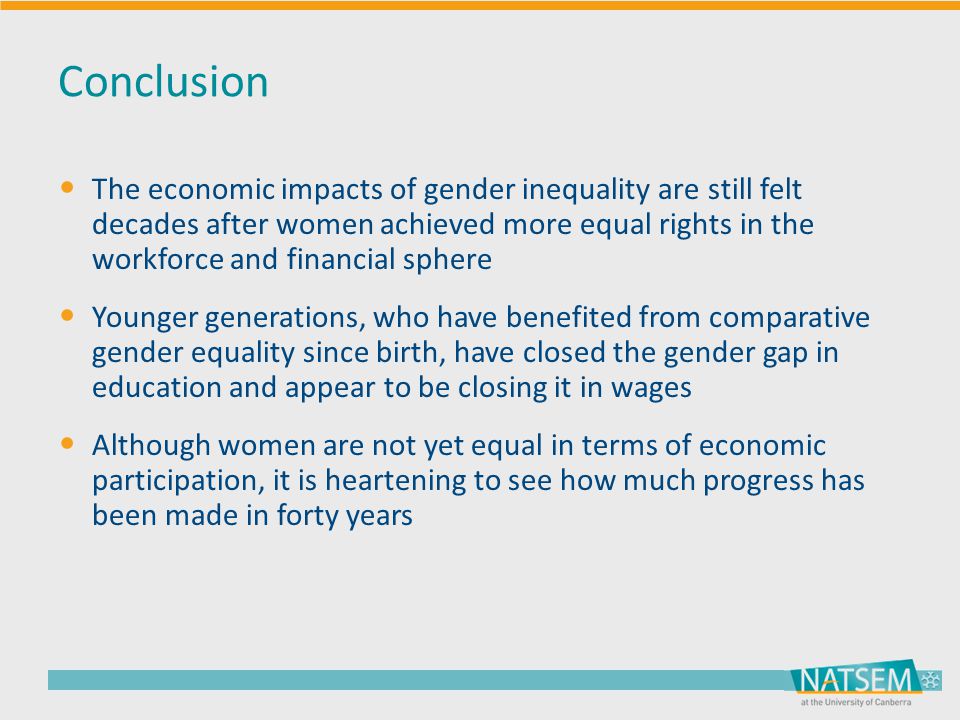 Conclusion The economic impacts of gender inequality are still felt decades after women achieved more equal rights in the workforce and financial sphere Younger generations, who have benefited from comparative gender equality since birth, have closed the gender gap in education and appear to be closing it in wages Although women are not yet equal in terms of economic participation, it is heartening to see how much progress has been made in forty years