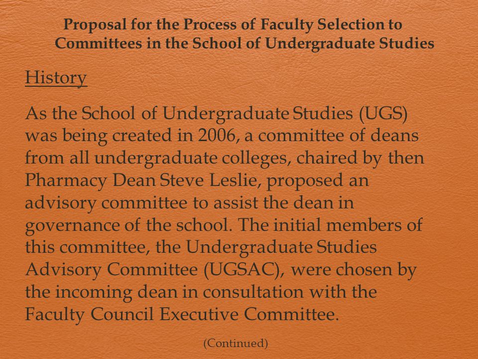 Proposal for the Process of Faculty Selection to Committees in the School of Undergraduate Studies History As the School of Undergraduate Studies (UGS) was being created in 2006, a committee of deans from all undergraduate colleges, chaired by then Pharmacy Dean Steve Leslie, proposed an advisory committee to assist the dean in governance of the school.