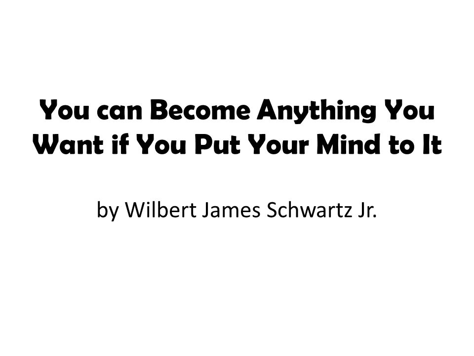 You Can Become Anything You Want If You Put Your Mind To It By: Wilbert James Schwartz Jr. music