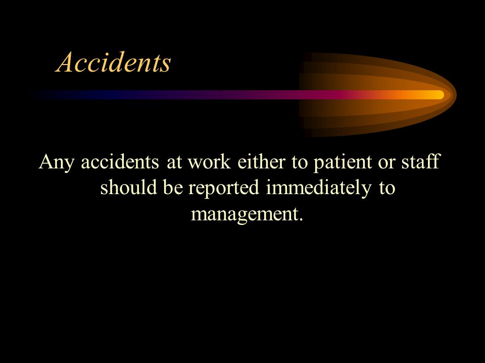 Accidents Any accidents at work either to patient or staff should be reported immediately to management.