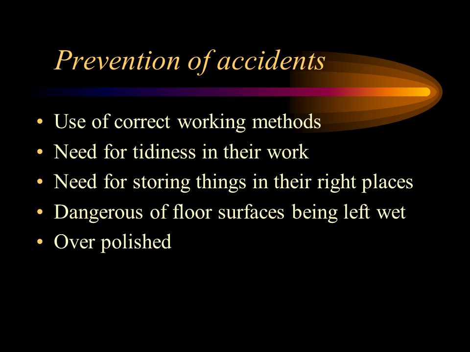 Prevention of accidents Use of correct working methods Need for tidiness in their work Need for storing things in their right places Dangerous of floor surfaces being left wet Over polished