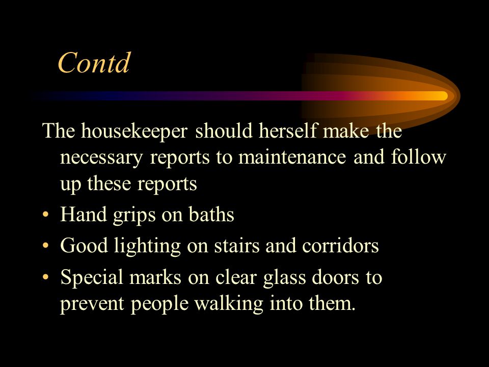 Contd The housekeeper should herself make the necessary reports to maintenance and follow up these reports Hand grips on baths Good lighting on stairs and corridors Special marks on clear glass doors to prevent people walking into them.