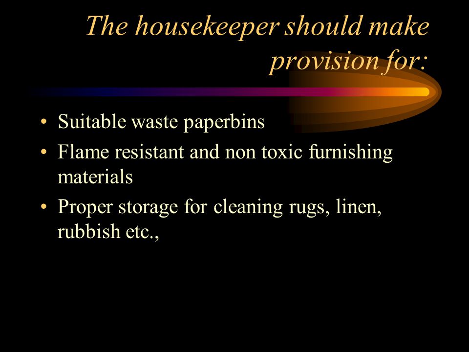 The housekeeper should make provision for: Suitable waste paperbins Flame resistant and non toxic furnishing materials Proper storage for cleaning rugs, linen, rubbish etc.,
