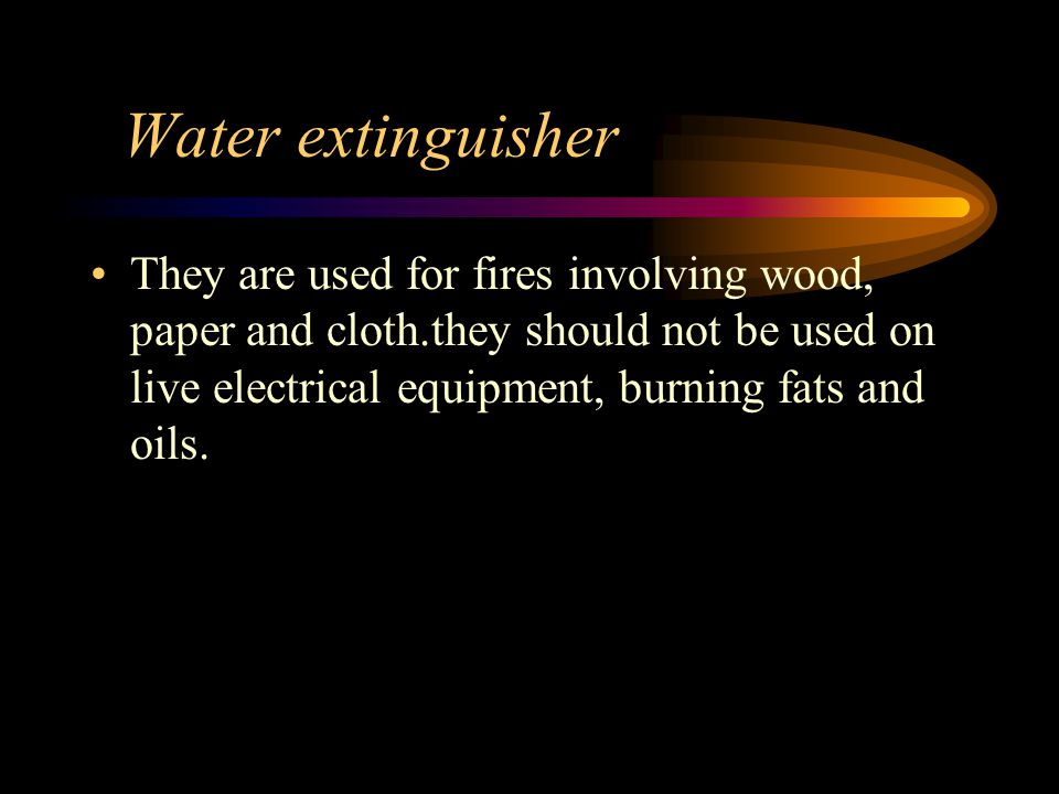 Water extinguisher They are used for fires involving wood, paper and cloth.they should not be used on live electrical equipment, burning fats and oils.