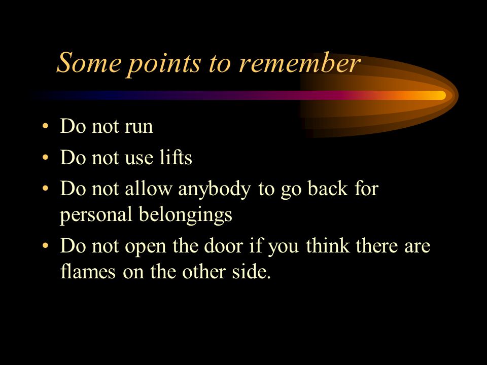 Some points to remember Do not run Do not use lifts Do not allow anybody to go back for personal belongings Do not open the door if you think there are flames on the other side.