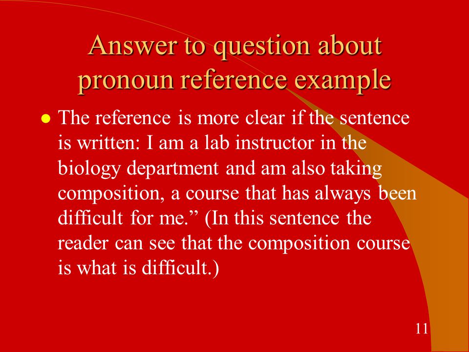Answer to question about pronoun reference example l The reference is more clear if the sentence is written: I am a lab instructor in the biology department and am also taking composition, a course that has always been difficult for me. (In this sentence the reader can see that the composition course is what is difficult.) 11