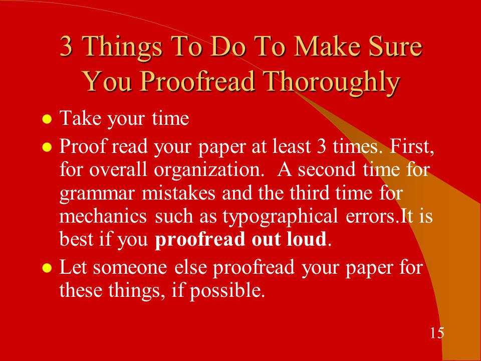 3 Things To Do To Make Sure You Proofread Thoroughly l Take your time l Proof read your paper at least 3 times.