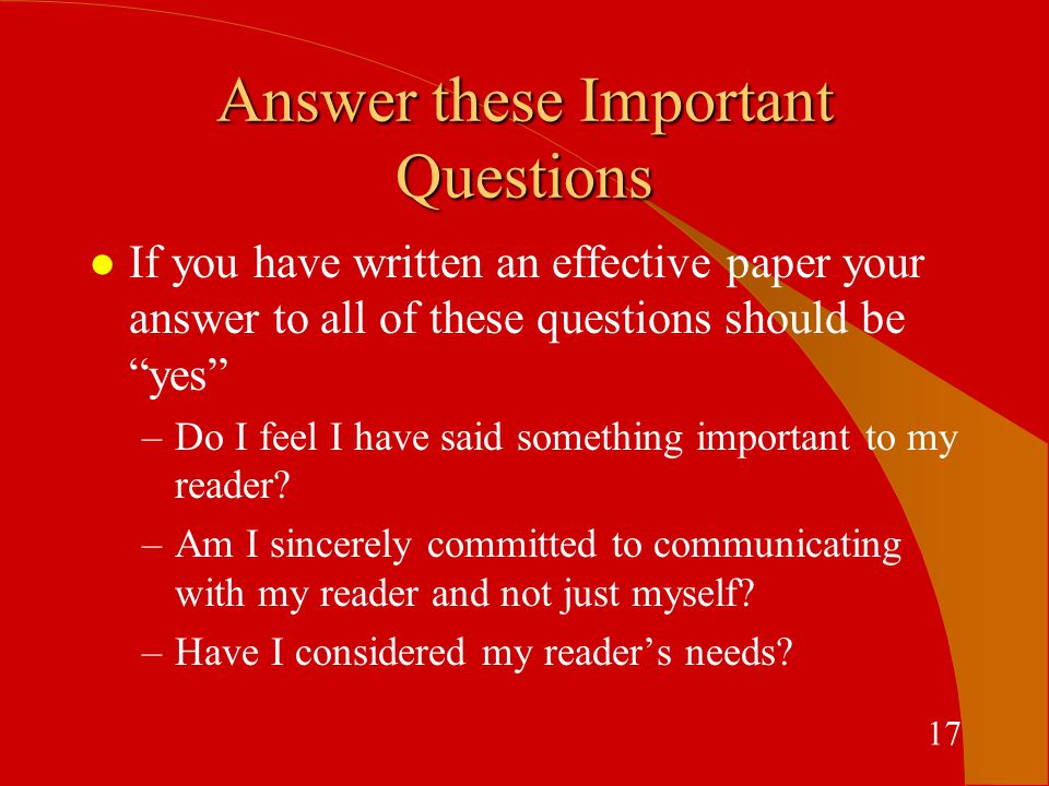 Answer these Important Questions l If you have written an effective paper your answer to all of these questions should be yes –Do I feel I have said something important to my reader.