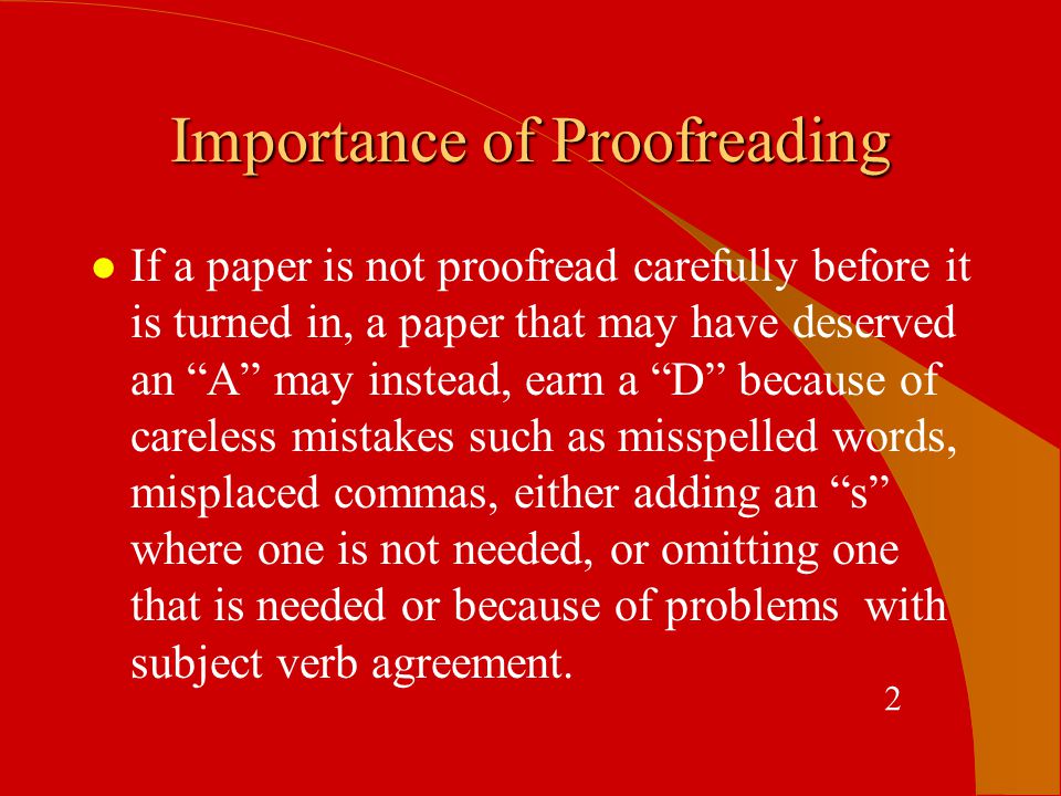 Importance of Proofreading l If a paper is not proofread carefully before it is turned in, a paper that may have deserved an A may instead, earn a D because of careless mistakes such as misspelled words, misplaced commas, either adding an s where one is not needed, or omitting one that is needed or because of problems with subject verb agreement.