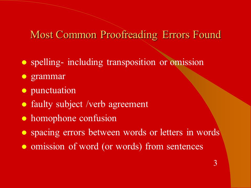 Most Common Proofreading Errors Found l spelling- including transposition or omission l grammar l punctuation l faulty subject /verb agreement l homophone confusion l spacing errors between words or letters in words l omission of word (or words) from sentences 3