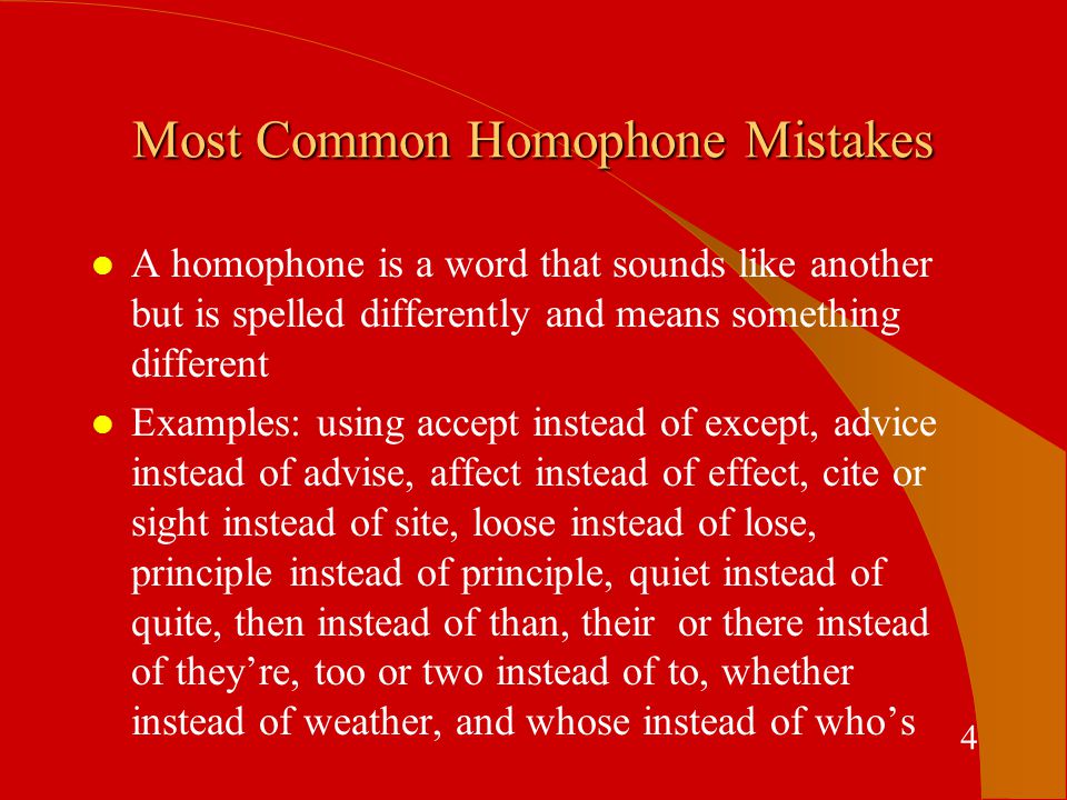 Most Common Homophone Mistakes l A homophone is a word that sounds like another but is spelled differently and means something different l Examples: using accept instead of except, advice instead of advise, affect instead of effect, cite or sight instead of site, loose instead of lose, principle instead of principle, quiet instead of quite, then instead of than, their or there instead of they’re, too or two instead of to, whether instead of weather, and whose instead of who’s 4