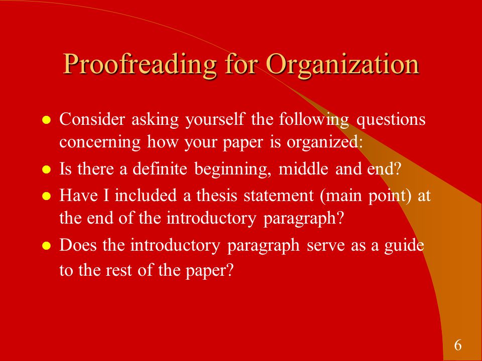 Proofreading for Organization l Consider asking yourself the following questions concerning how your paper is organized: l Is there a definite beginning, middle and end.