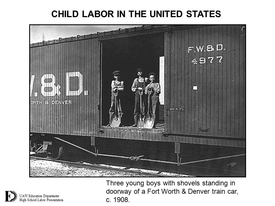 UAW Education Department High School Labor Presentation CHILD LABOR IN THE UNITED STATES Three young boys with shovels standing in doorway of a Fort Worth & Denver train car, c.