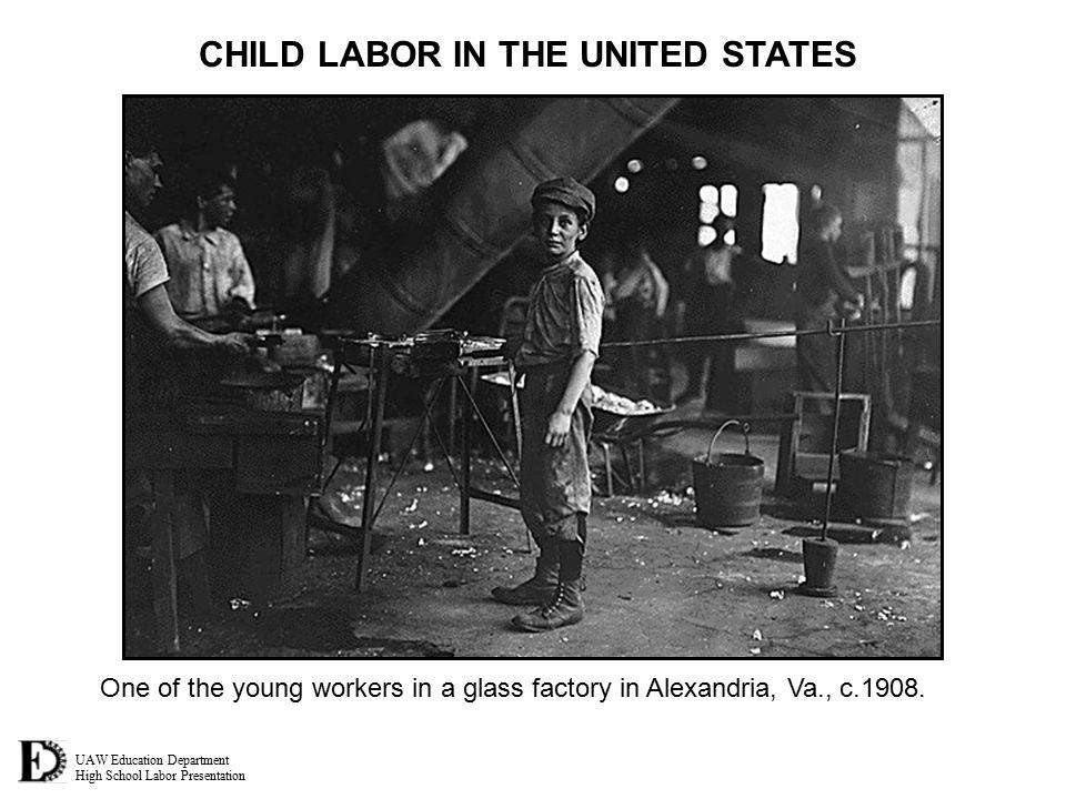 UAW Education Department High School Labor Presentation CHILD LABOR IN THE UNITED STATES One of the young workers in a glass factory in Alexandria, Va., c.1908.