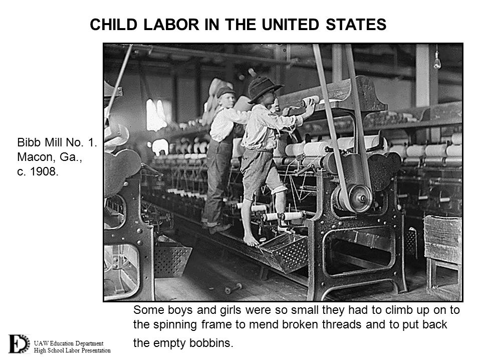 UAW Education Department High School Labor Presentation CHILD LABOR IN THE UNITED STATES Some boys and girls were so small they had to climb up on to the spinning frame to mend broken threads and to put back the empty bobbins.