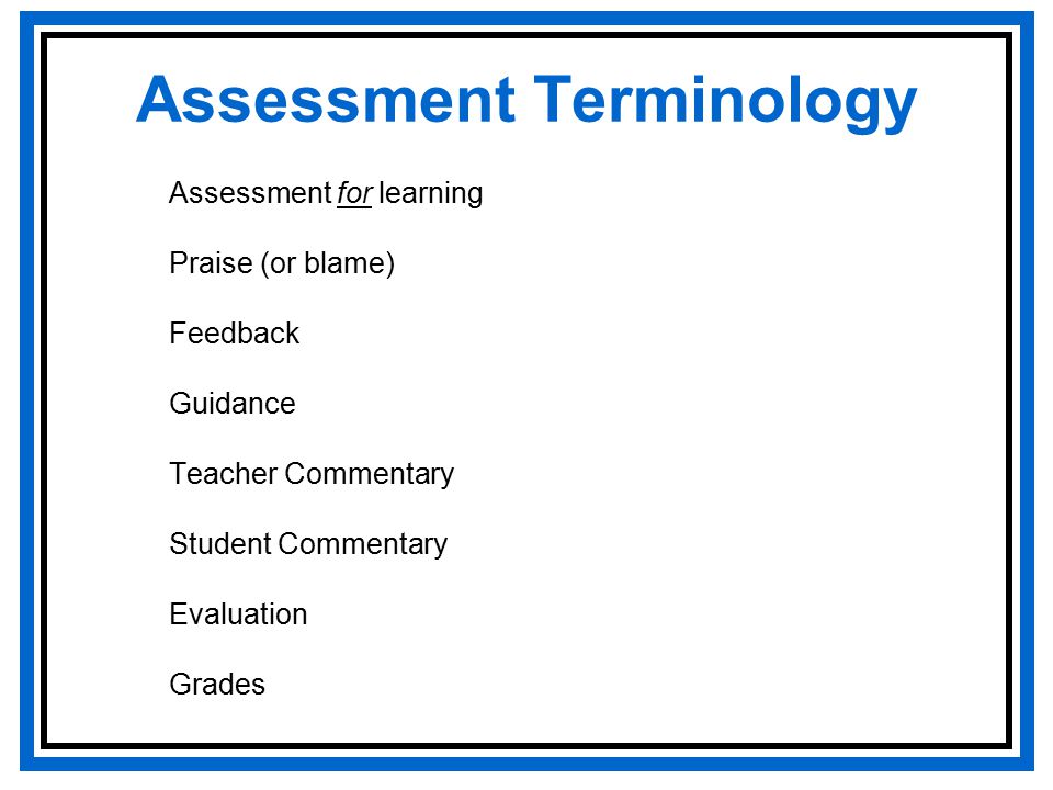 Assessment Terminology Assessment for learning Praise (or blame) Feedback Guidance Teacher Commentary Student Commentary Evaluation Grades