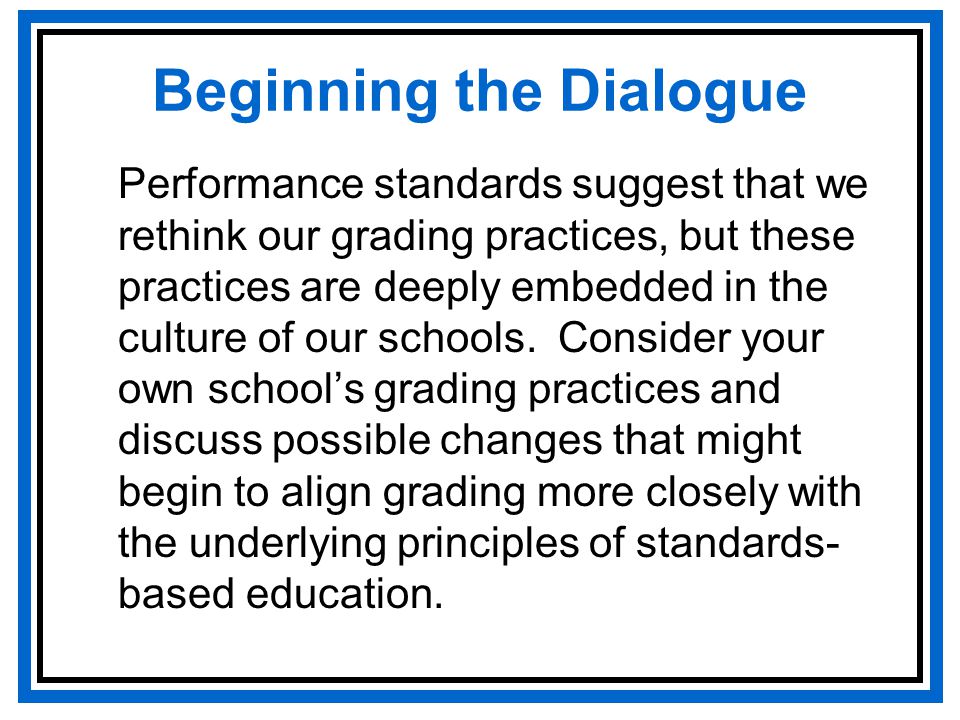 Beginning the Dialogue Performance standards suggest that we rethink our grading practices, but these practices are deeply embedded in the culture of our schools.