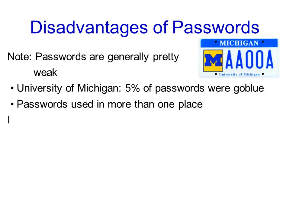 Disadvantages of Passwords Note: Passwords are generally pretty weak University of Michigan: 5% of passwords were goblue Passwords used in more than one place I